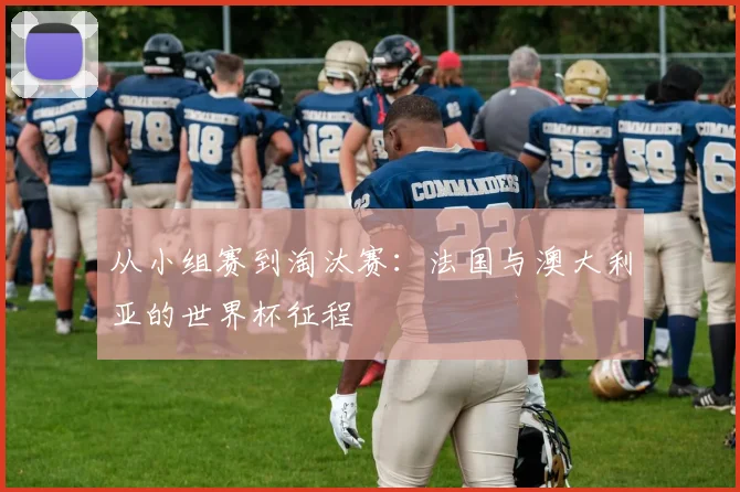 从小组赛到淘汰赛：法国与澳大利亚的世界杯征程