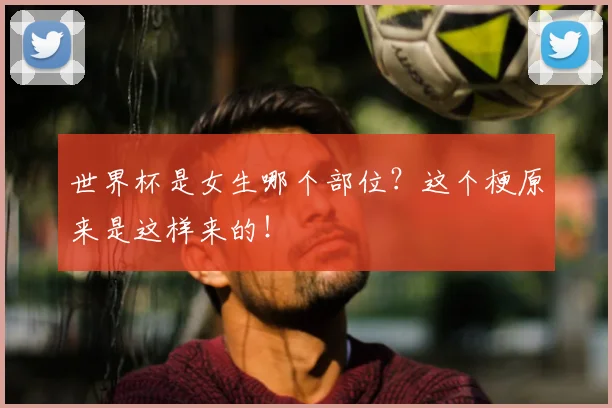 世界杯是女生哪个部位?这个梗原来是这样来的!
