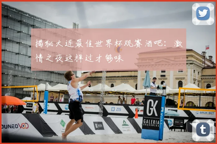 揭秘大连最佳世界杯观赛酒吧：激情之夜这样过才够味
