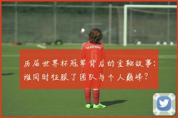 历届世界杯冠军背后的金靴故事：谁同时征服了团队与个人巅峰？