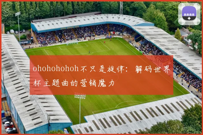 ohohohohoh不只是旋律：解码世界杯主题曲的营销魔力
