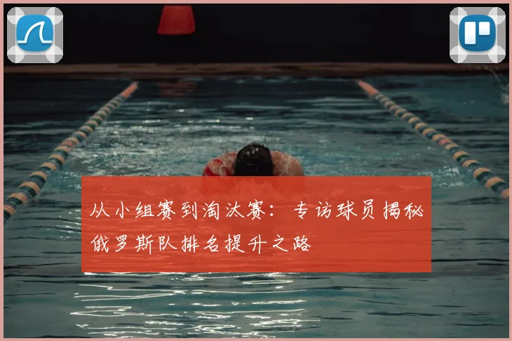 从小组赛到淘汰赛：专访球员揭秘俄罗斯队排名提升之路