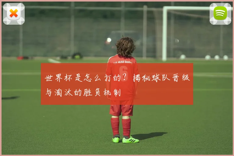 世界杯是怎么打的？揭秘球队晋级与淘汰的胜负机制