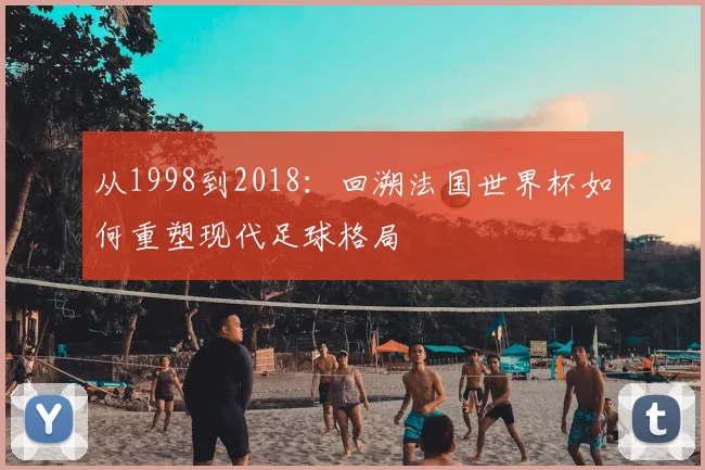 从1998到2018:回溯法国世界杯如何重塑现代足球格局