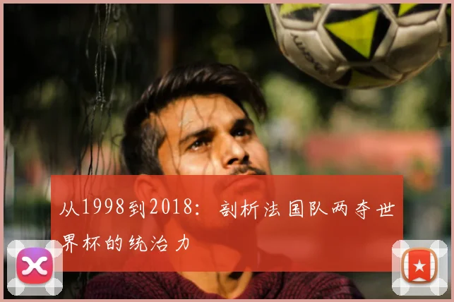 从1998到2018:剖析法国队两夺世界杯的统治力