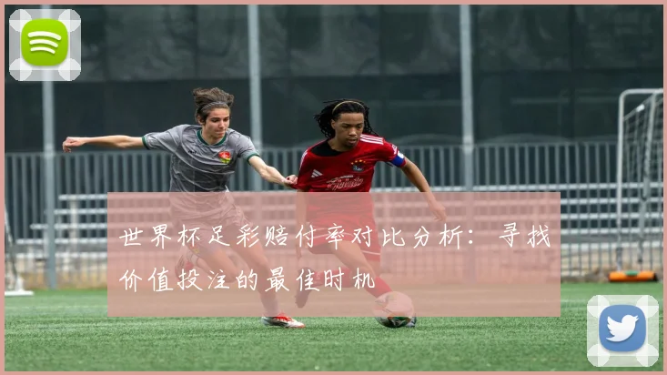 世界杯足彩赔付率对比分析:寻找价值投注的最佳时机