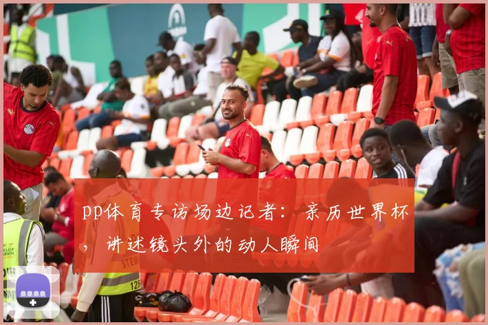 pp体育专访场边记者：亲历世界杯，讲述镜头外的动人瞬间