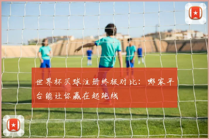 世界杯买球注册终极对比：哪家平台能让你赢在起跑线