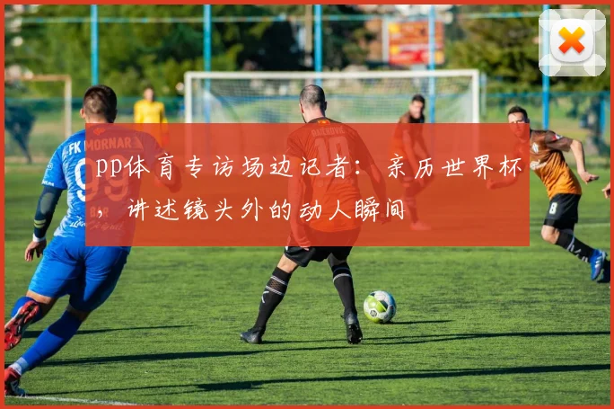 pp体育专访场边记者：亲历世界杯，讲述镜头外的动人瞬间