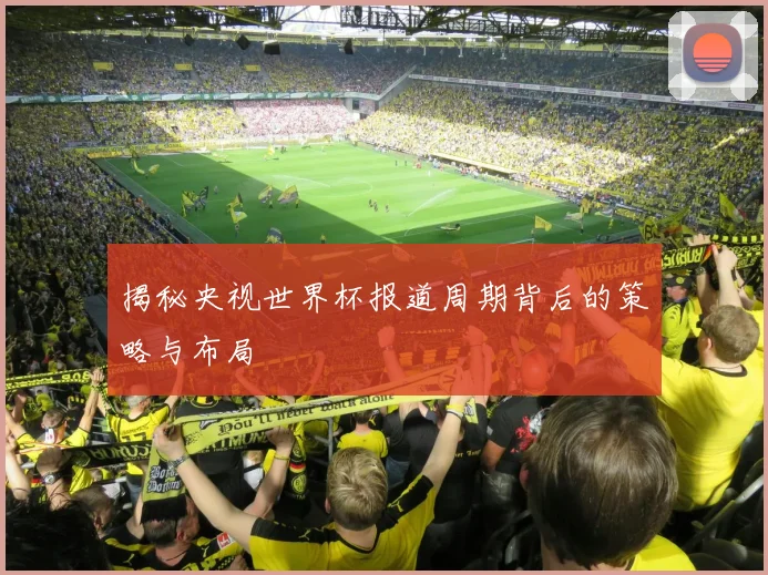 揭秘央视世界杯报道周期背后的策略与布局