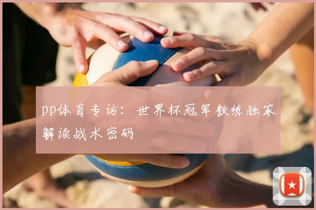 pp体育专访:世界杯冠军教练独家解读战术密码