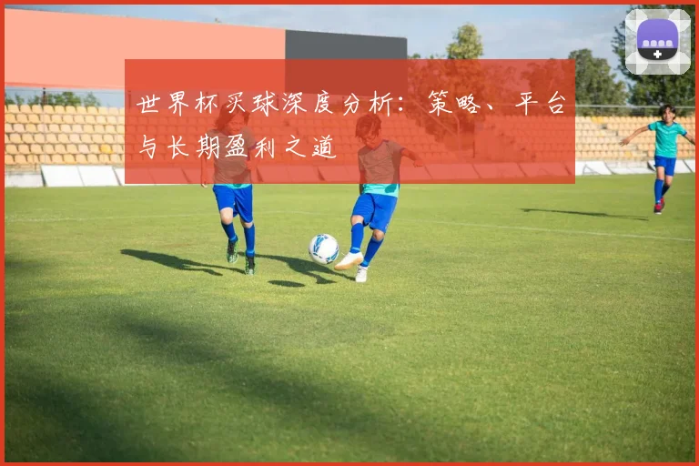 世界杯买球深度分析:策略、平台与长期盈利之道