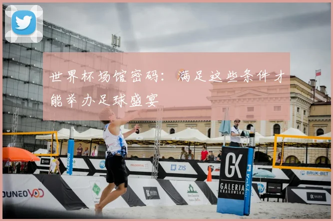 世界杯场馆密码:满足这些条件才能举办足球盛宴