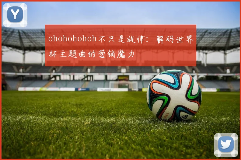 ohohohohoh不只是旋律：解码世界杯主题曲的营销魔力