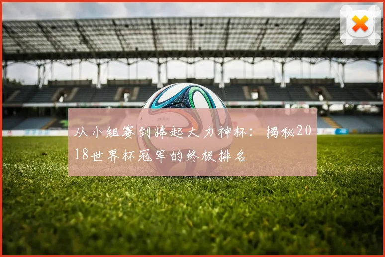 从小组赛到捧起大力神杯：揭秘2018世界杯冠军的终极排名
