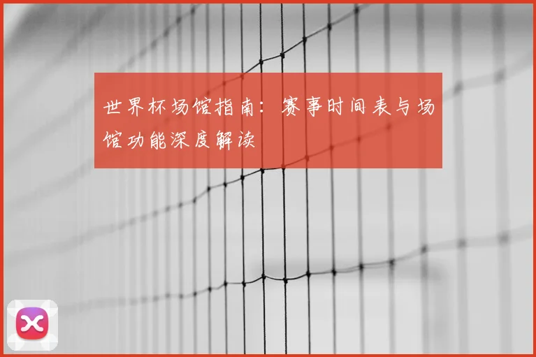 世界杯场馆指南:赛事时间表与场馆功能深度解读