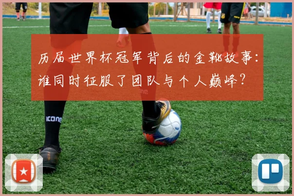 历届世界杯冠军背后的金靴故事：谁同时征服了团队与个人巅峰？