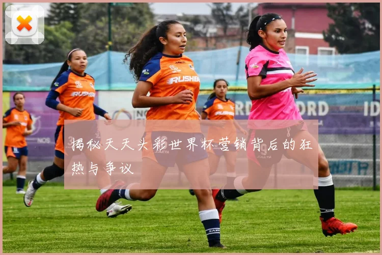 揭秘天天头彩世界杯营销背后的狂热与争议