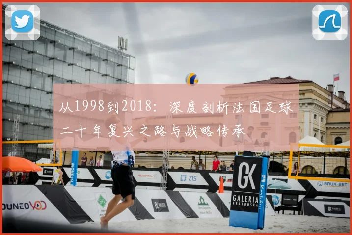 从1998到2018:深度剖析法国足球二十年复兴之路与战略传承