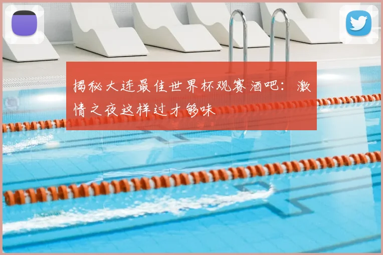揭秘大连最佳世界杯观赛酒吧：激情之夜这样过才够味