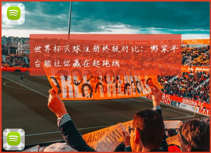 世界杯买球注册终极对比：哪家平台能让你赢在起跑线