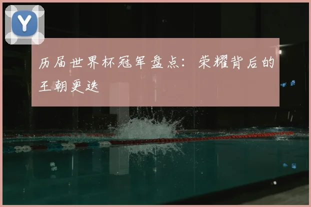 历届世界杯冠军盘点：荣耀背后的王朝更迭