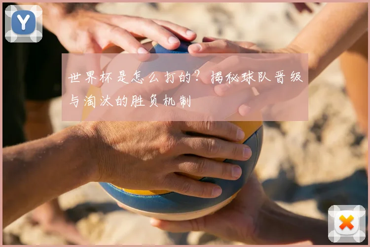 世界杯是怎么打的？揭秘球队晋级与淘汰的胜负机制