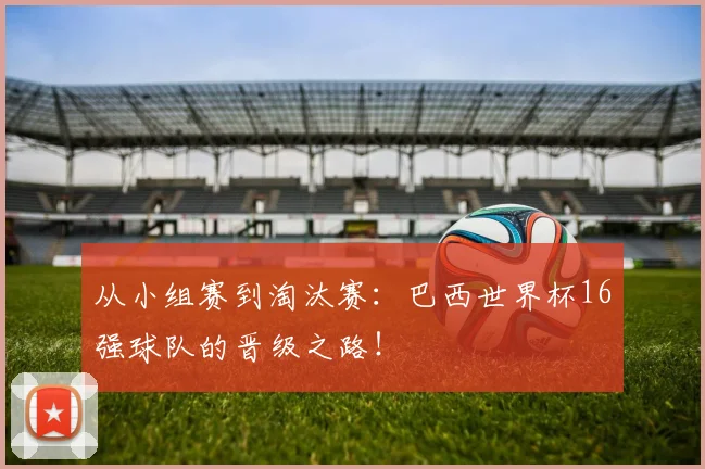 从小组赛到淘汰赛：巴西世界杯16强球队的晋级之路！