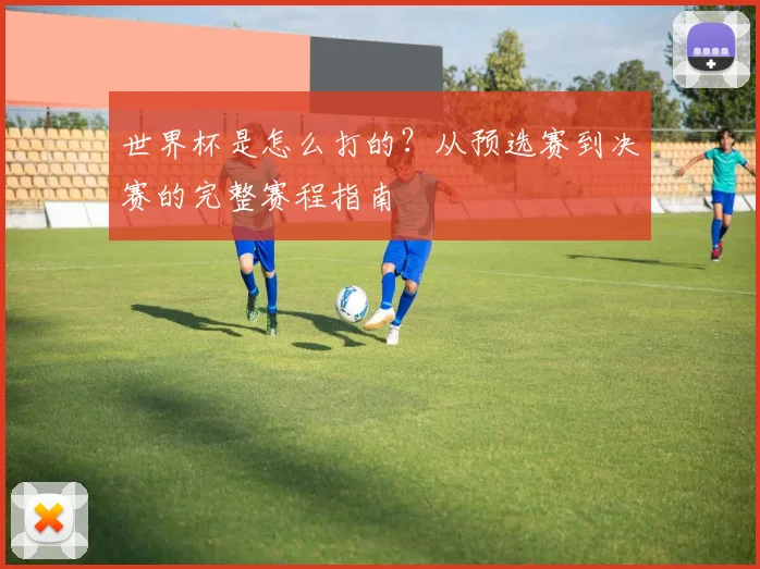 世界杯是怎么打的?从预选赛到决赛的完整赛程指南