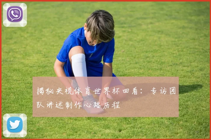 揭秘央视体育世界杯回看：专访团队讲述制作心路历程