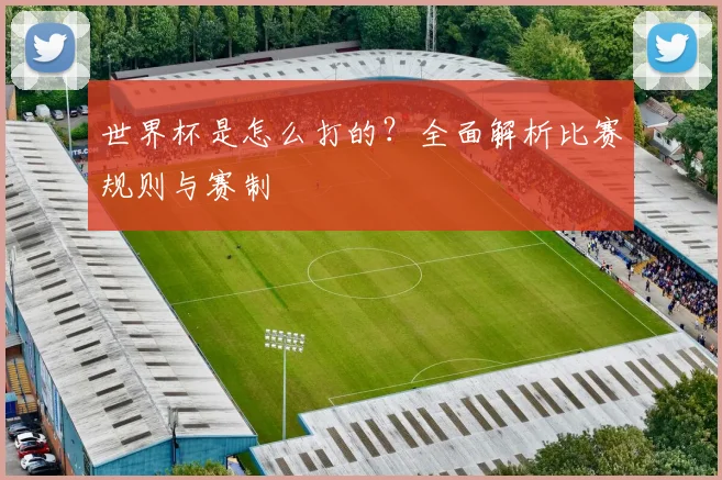 世界杯是怎么打的?全面解析比赛规则与赛制