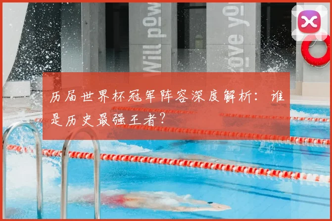 历届世界杯冠军阵容深度解析：谁是历史最强王者？