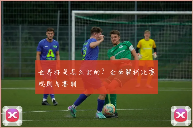 世界杯是怎么打的?全面解析比赛规则与赛制
