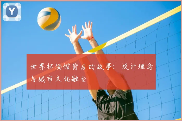 世界杯场馆背后的故事:设计理念与城市文化融合