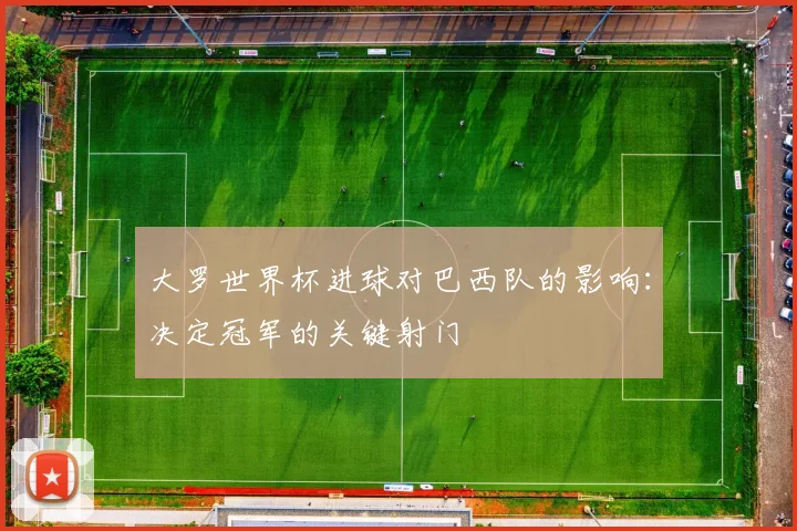 大罗世界杯进球对巴西队的影响：决定冠军的关键射门