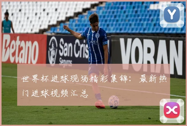 世界杯进球现场精彩集锦：最新热门进球视频汇总