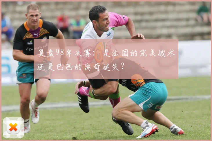 复盘98年决赛：是法国的完美战术还是巴西的离奇迷失？